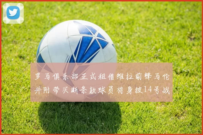 罗马俱乐部正式租借维拉前锋马伦并附带买断条款球员将身披14号战袍