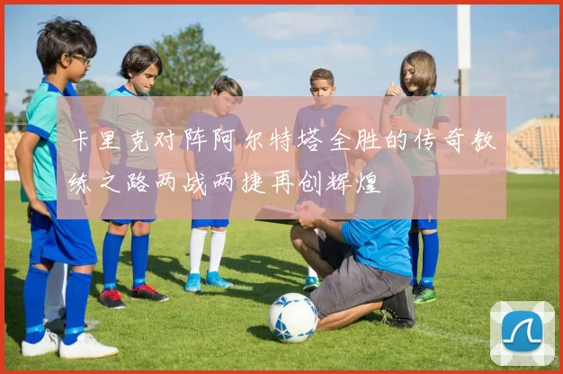 卡里克对阵阿尔特塔全胜的传奇教练之路两战两捷再创辉煌