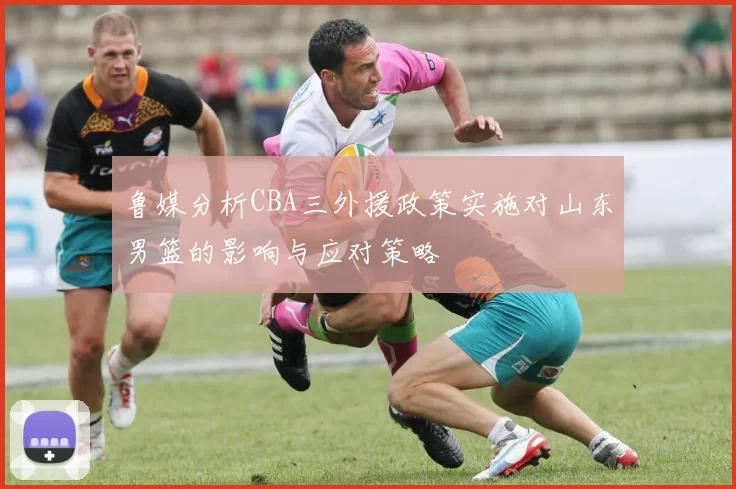 鲁媒分析CBA三外援政策实施对山东男篮的影响与应对策略
