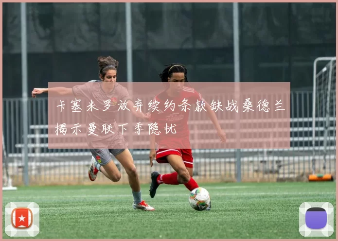 卡塞米罗放弃续约条款缺战桑德兰揭示曼联下季隐忧