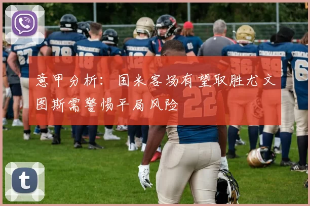 意甲分析：国米客场有望取胜尤文图斯需警惕平局风险