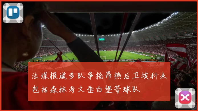 法媒报道多队争抢昂热后卫埃科米包括森林考文垂白堡等球队