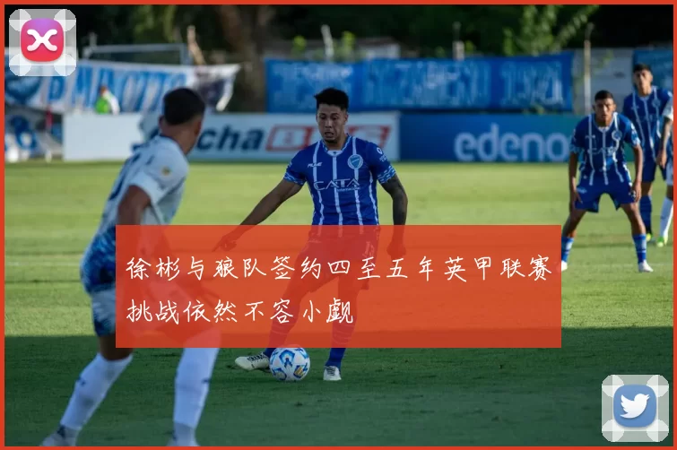 徐彬与狼队签约四至五年英甲联赛挑战依然不容小觑