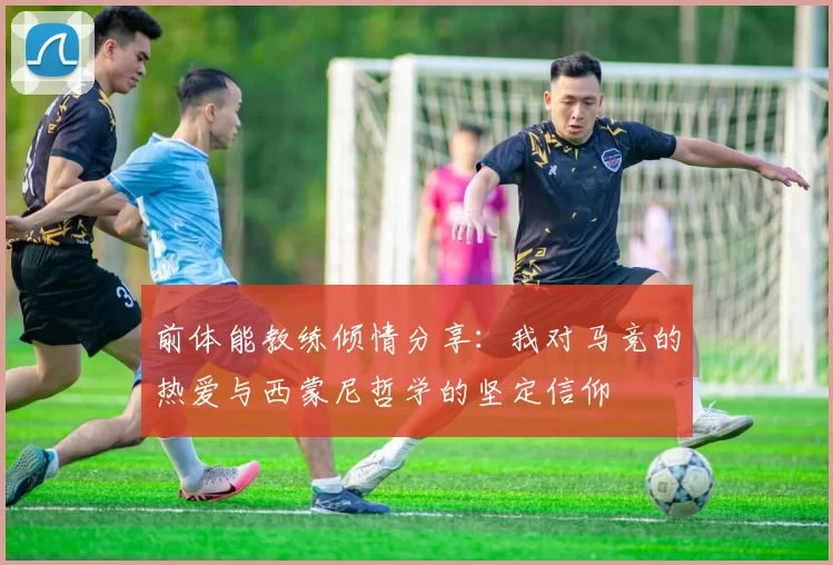前体能教练倾情分享：我对马竞的热爱与西蒙尼哲学的坚定信仰