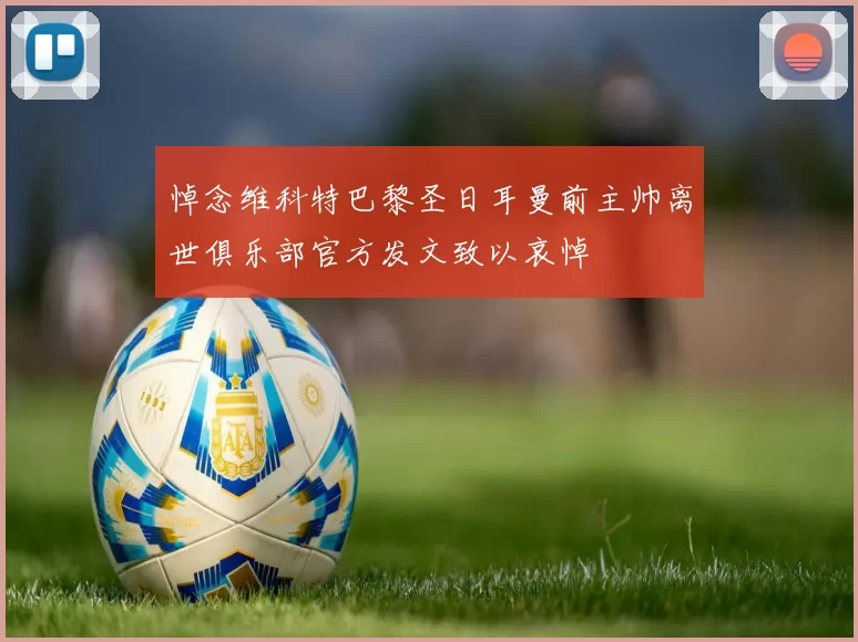 悼念维科特巴黎圣日耳曼前主帅离世俱乐部官方发文致以哀悼