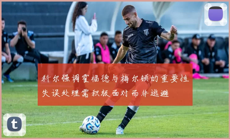 科尔强调霍福德与梅尔顿的重要性失误处理需积极面对而非逃避
