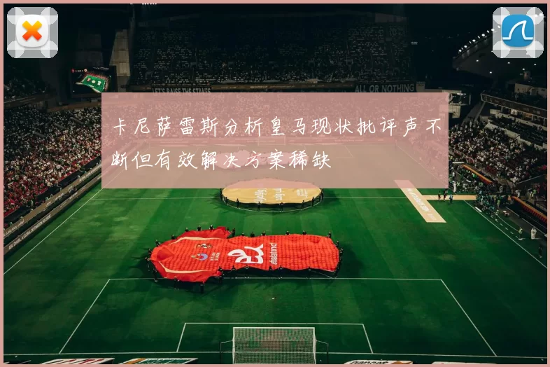 卡尼萨雷斯分析皇马现状批评声不断但有效解决方案稀缺